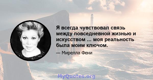 Я всегда чувствовал связь между повседневной жизнью и искусством ... моя реальность была моим ключом.