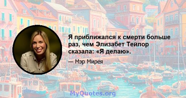 Я приближался к смерти больше раз, чем Элизабет Тейлор сказала: «Я делаю».