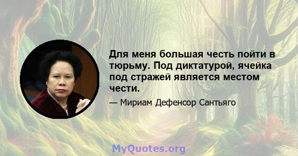 Для меня большая честь пойти в тюрьму. Под диктатурой, ячейка под стражей является местом чести.