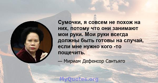 Сумочки, я совсем не похож на них, потому что они занимают мои руки. Мои руки всегда должны быть готовы на случай, если мне нужно кого -то пощечить.