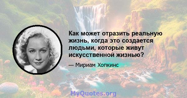 Как может отразить реальную жизнь, когда это создается людьми, которые живут искусственной жизнью?