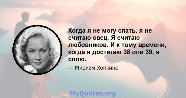 Когда я не могу спать, я не считаю овец. Я считаю любовников. И к тому времени, когда я достигаю 38 или 39, я сплю.