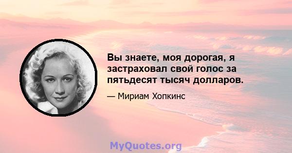 Вы знаете, моя дорогая, я застраховал свой голос за пятьдесят тысяч долларов.