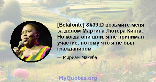 [Belafonte] 'D возьмите меня за делом Мартина Лютера Кинга. Но когда они шли, я не принимал участие, потому что я не был гражданином