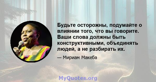 Будьте осторожны, подумайте о влиянии того, что вы говорите. Ваши слова должны быть конструктивными, объединять людей, а не разбирать их.