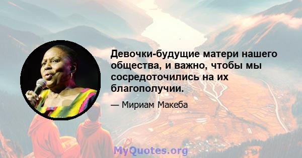 Девочки-будущие матери нашего общества, и важно, чтобы мы сосредоточились на их благополучии.