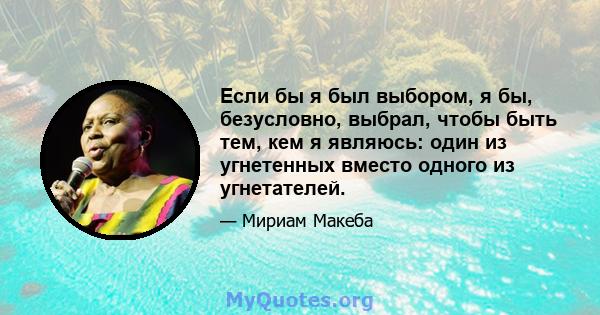 Если бы я был выбором, я бы, безусловно, выбрал, чтобы быть тем, кем я являюсь: один из угнетенных вместо одного из угнетателей.