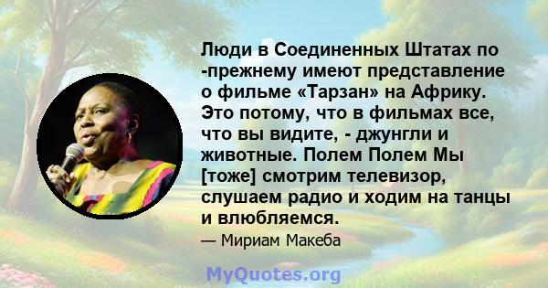 Люди в Соединенных Штатах по -прежнему имеют представление о фильме «Тарзан» на Африку. Это потому, что в фильмах все, что вы видите, - джунгли и животные. Полем Полем Мы [тоже] смотрим телевизор, слушаем радио и ходим