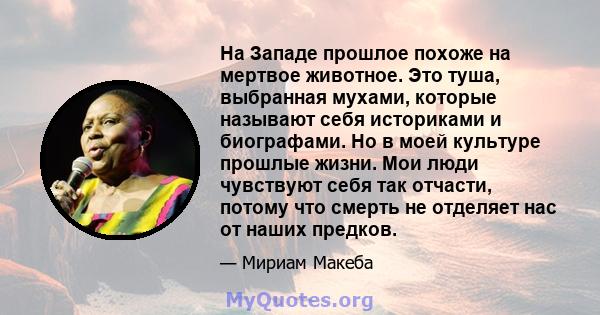 На Западе прошлое похоже на мертвое животное. Это туша, выбранная мухами, которые называют себя историками и биографами. Но в моей культуре прошлые жизни. Мои люди чувствуют себя так отчасти, потому что смерть не