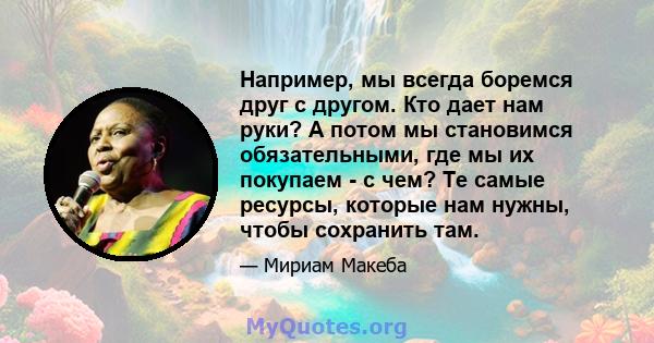 Например, мы всегда боремся друг с другом. Кто дает нам руки? А потом мы становимся обязательными, где мы их покупаем - с чем? Те самые ресурсы, которые нам нужны, чтобы сохранить там.