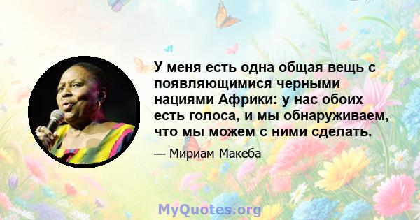 У меня есть одна общая вещь с появляющимися черными нациями Африки: у нас обоих есть голоса, и мы обнаруживаем, что мы можем с ними сделать.