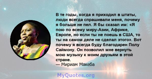 В те годы, когда я приходил в штаты, люди всегда спрашивали меня, почему я больше не пел. Я бы сказал им: «Я пою по всему миру-Азии, Африке, Европе, но если ты не поешь в США, то ты на самом деле не сделал этого». Вот