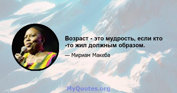 Возраст - это мудрость, если кто -то жил должным образом.