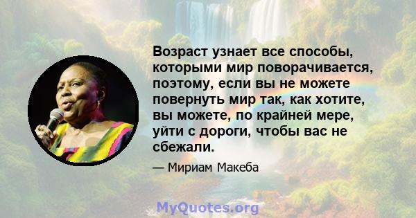 Возраст узнает все способы, которыми мир поворачивается, поэтому, если вы не можете повернуть мир так, как хотите, вы можете, по крайней мере, уйти с дороги, чтобы вас не сбежали.