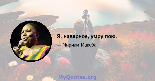 Я, наверное, умру пою.