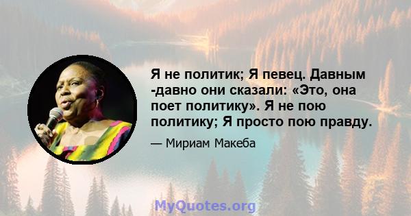 Я не политик; Я певец. Давным -давно они сказали: «Это, она поет политику». Я не пою политику; Я просто пою правду.