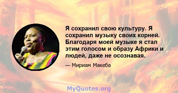 Я сохранил свою культуру. Я сохранил музыку своих корней. Благодаря моей музыке я стал этим голосом и образу Африки и людей, даже не осознавая.