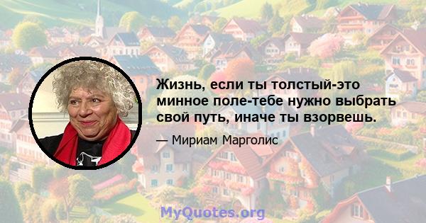 Жизнь, если ты толстый-это минное поле-тебе нужно выбрать свой путь, иначе ты взорвешь.