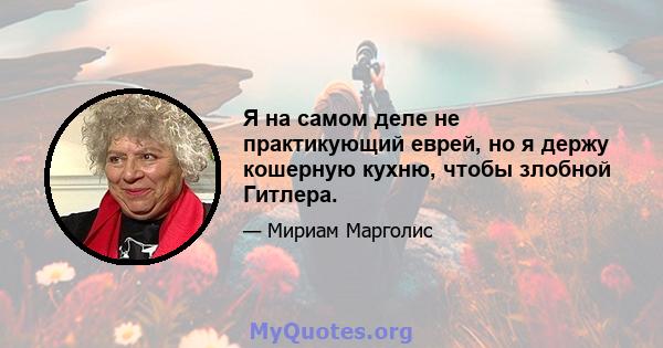 Я на самом деле не практикующий еврей, но я держу кошерную кухню, чтобы злобной Гитлера.