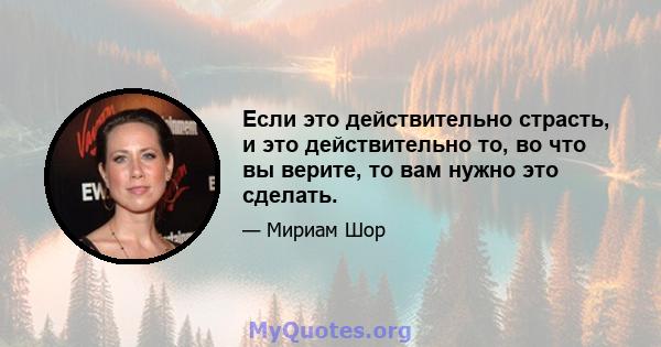 Если это действительно страсть, и это действительно то, во что вы верите, то вам нужно это сделать.