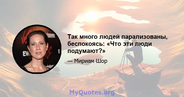 Так много людей парализованы, беспокоясь: «Что эти люди подумают?»