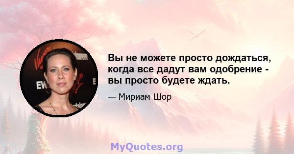 Вы не можете просто дождаться, когда все дадут вам одобрение - вы просто будете ждать.