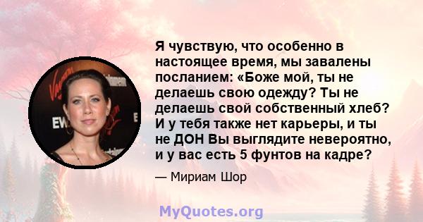 Я чувствую, что особенно в настоящее время, мы завалены посланием: «Боже мой, ты не делаешь свою одежду? Ты не делаешь свой собственный хлеб? И у тебя также нет карьеры, и ты не ДОН Вы выглядите невероятно, и у вас есть 