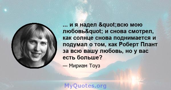 ... и я надел "всю мою любовь" и снова смотрел, как солнце снова поднимается и подумал о том, как Роберт Плант за всю вашу любовь, но у вас есть больше?