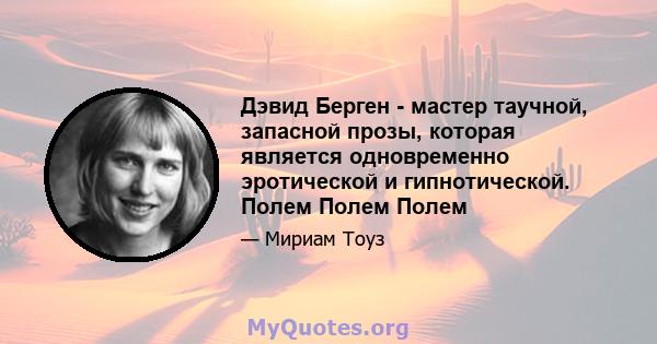 Дэвид Берген - мастер таучной, запасной прозы, которая является одновременно эротической и гипнотической. Полем Полем Полем