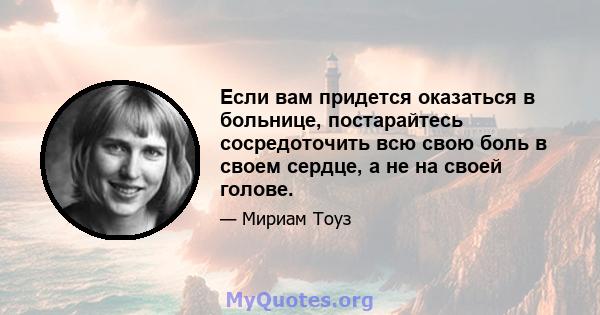 Если вам придется оказаться в больнице, постарайтесь сосредоточить всю свою боль в своем сердце, а не на своей голове.