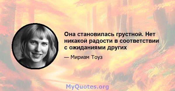 Она становилась грустной. Нет никакой радости в соответствии с ожиданиями других