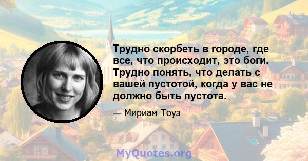 Трудно скорбеть в городе, где все, что происходит, это боги. Трудно понять, что делать с вашей пустотой, когда у вас не должно быть пустота.