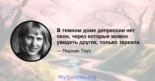 В темном доме депрессии нет окон, через которые можно увидеть других, только зеркала.