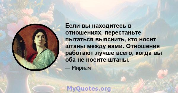 Если вы находитесь в отношениях, перестаньте пытаться выяснить, кто носит штаны между вами. Отношения работают лучше всего, когда вы оба не носите штаны.