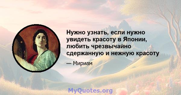 Нужно узнать, если нужно увидеть красоту в Японии, любить чрезвычайно сдержанную и нежную красоту