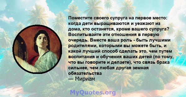 Поместите своего супруга на первое место: когда дети выращиваются и уезжают из дома, кто останется, кроме вашего супруга? Воспитывайте эти отношения в первую очередь. Вместе ваша роль - быть лучшими родителями, которыми 