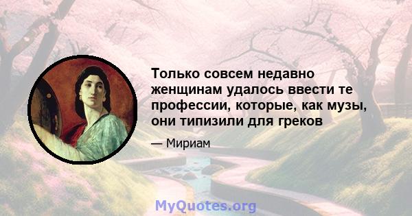 Только совсем недавно женщинам удалось ввести те профессии, которые, как музы, они типизили для греков