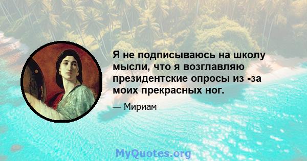 Я не подписываюсь на школу мысли, что я возглавляю президентские опросы из -за моих прекрасных ног.