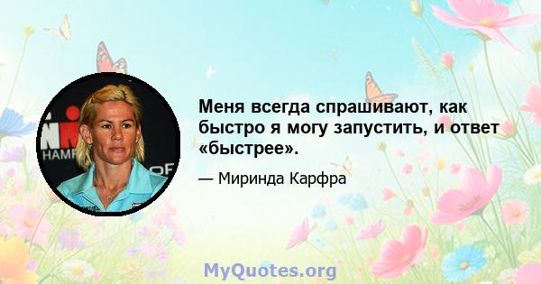 Меня всегда спрашивают, как быстро я могу запустить, и ответ «быстрее».