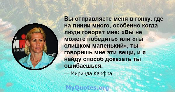 Вы отправляете меня в гонку, где на линии много, особенно когда люди говорят мне: «Вы не можете победить» или «ты слишком маленький», ты говоришь мне эти вещи, и я найду способ доказать ты ошибаешься.