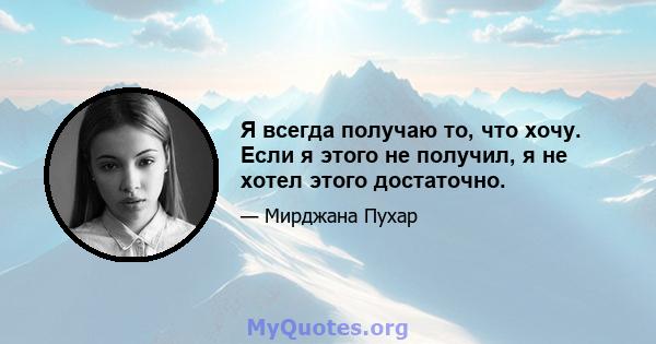 Я всегда получаю то, что хочу. Если я этого не получил, я не хотел этого достаточно.