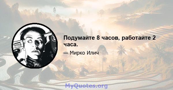 Подумайте 8 часов, работайте 2 часа.