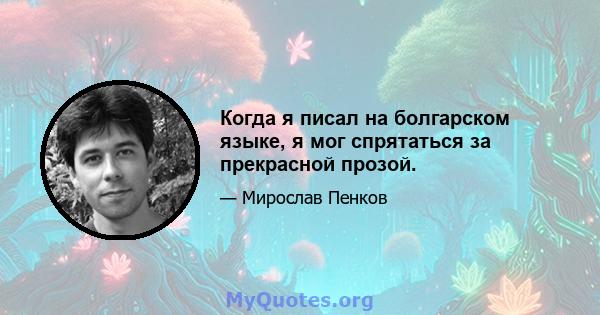 Когда я писал на болгарском языке, я мог спрятаться за прекрасной прозой.