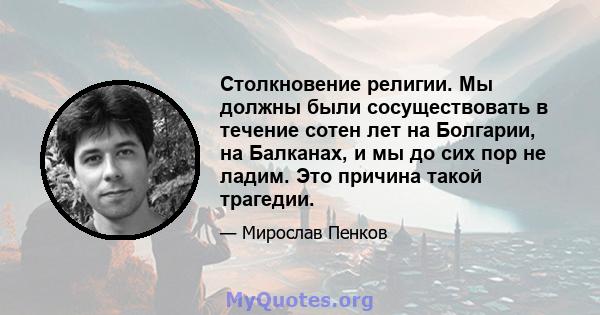 Столкновение религии. Мы должны были сосуществовать в течение сотен лет на Болгарии, на Балканах, и мы до сих пор не ладим. Это причина такой трагедии.