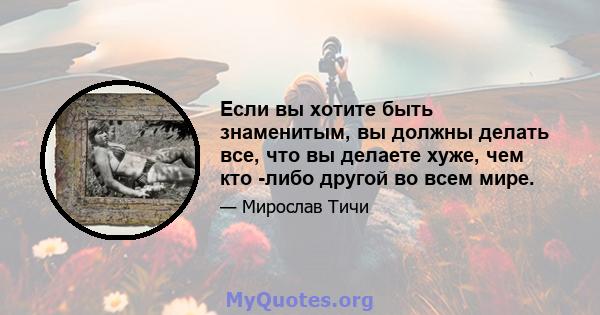 Если вы хотите быть знаменитым, вы должны делать все, что вы делаете хуже, чем кто -либо другой во всем мире.