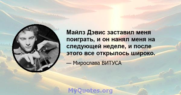 Майлз Дэвис заставил меня поиграть, и он нанял меня на следующей неделе, и после этого все открылось широко.