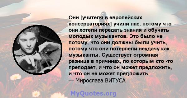 Они [учителя в европейских консерваториях] учили нас, потому что они хотели передать знания и обучать молодых музыкантов. Это было не потому, что они должны были учить, потому что они потерпели неудачу как музыканты.