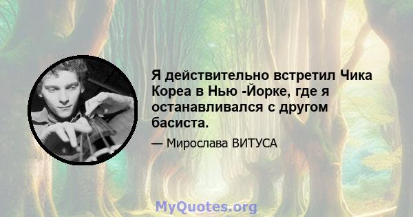 Я действительно встретил Чика Кореа в Нью -Йорке, где я останавливался с другом басиста.