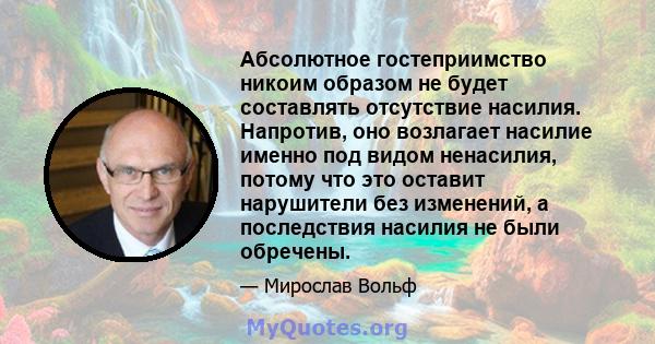 Абсолютное гостеприимство никоим образом не будет составлять отсутствие насилия. Напротив, оно возлагает насилие именно под видом ненасилия, потому что это оставит нарушители без изменений, а последствия насилия не были 