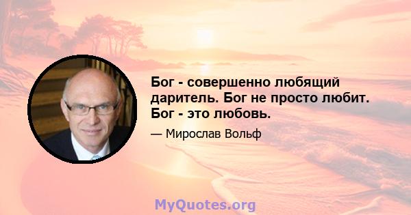 Бог - совершенно любящий даритель. Бог не просто любит. Бог - это любовь.